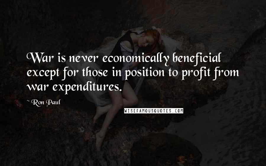 Ron Paul Quotes: War is never economically beneficial except for those in position to profit from war expenditures.