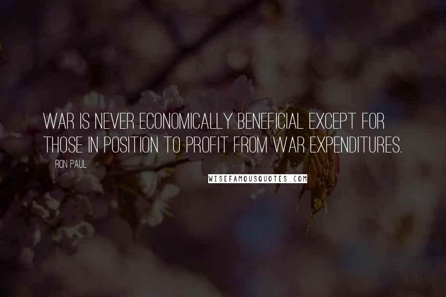 Ron Paul Quotes: War is never economically beneficial except for those in position to profit from war expenditures.