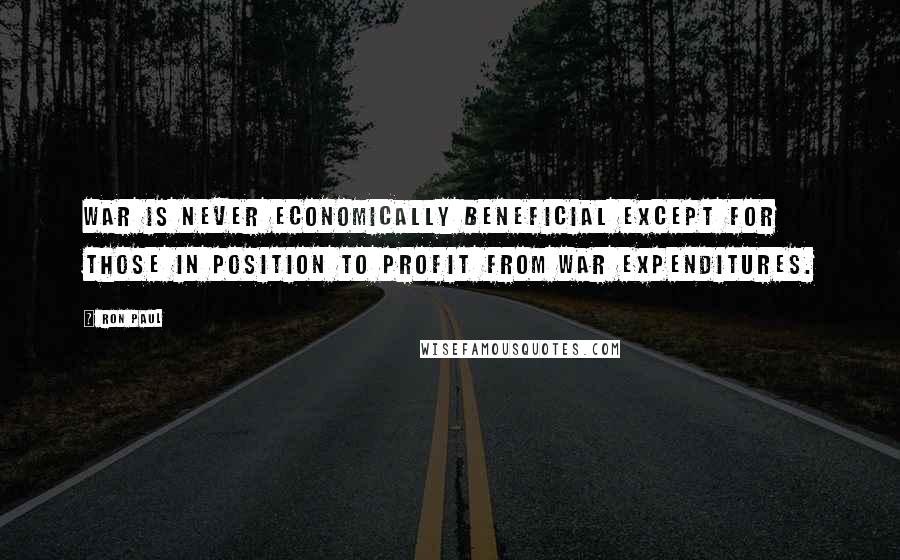Ron Paul Quotes: War is never economically beneficial except for those in position to profit from war expenditures.