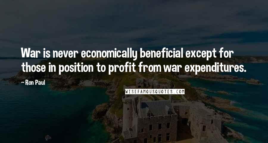 Ron Paul Quotes: War is never economically beneficial except for those in position to profit from war expenditures.