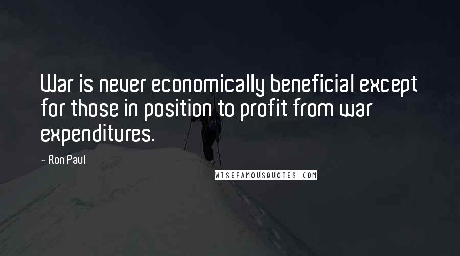 Ron Paul Quotes: War is never economically beneficial except for those in position to profit from war expenditures.