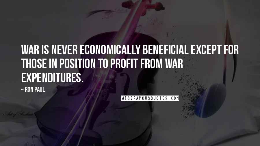 Ron Paul Quotes: War is never economically beneficial except for those in position to profit from war expenditures.