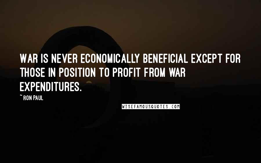 Ron Paul Quotes: War is never economically beneficial except for those in position to profit from war expenditures.