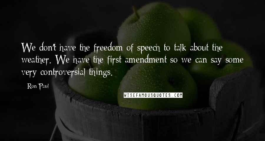 Ron Paul Quotes: We don't have the freedom of speech to talk about the weather. We have the first amendment so we can say some very controversial things.