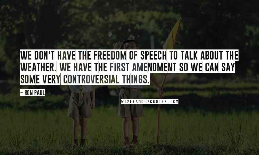 Ron Paul Quotes: We don't have the freedom of speech to talk about the weather. We have the first amendment so we can say some very controversial things.
