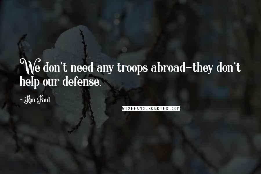 Ron Paul Quotes: We don't need any troops abroad-they don't help our defense.