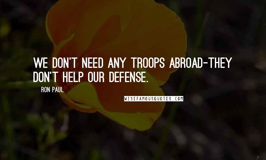 Ron Paul Quotes: We don't need any troops abroad-they don't help our defense.