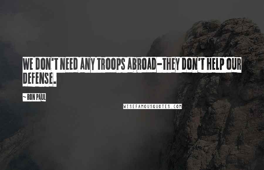 Ron Paul Quotes: We don't need any troops abroad-they don't help our defense.