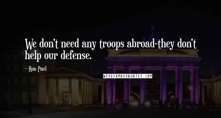 Ron Paul Quotes: We don't need any troops abroad-they don't help our defense.