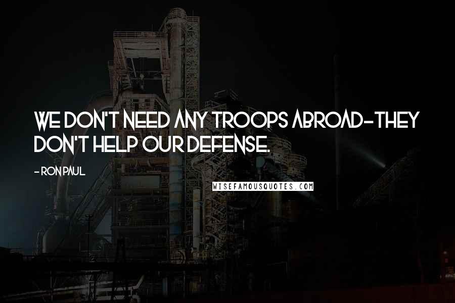 Ron Paul Quotes: We don't need any troops abroad-they don't help our defense.
