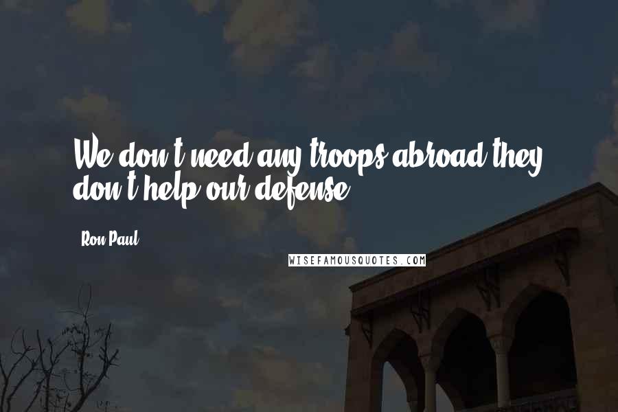 Ron Paul Quotes: We don't need any troops abroad-they don't help our defense.