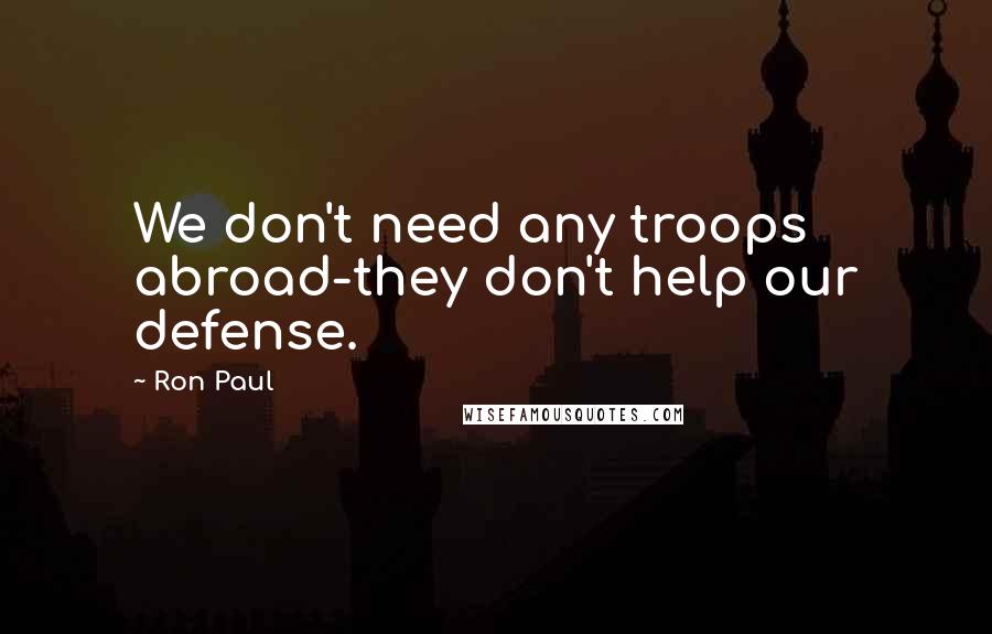 Ron Paul Quotes: We don't need any troops abroad-they don't help our defense.