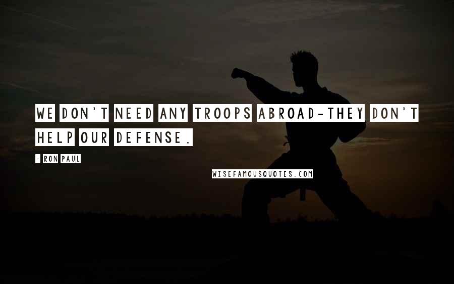 Ron Paul Quotes: We don't need any troops abroad-they don't help our defense.