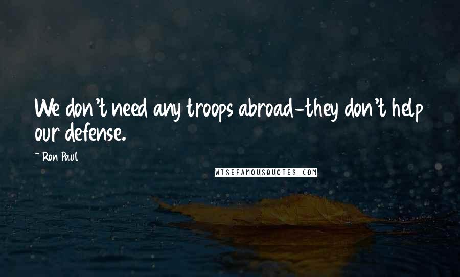 Ron Paul Quotes: We don't need any troops abroad-they don't help our defense.