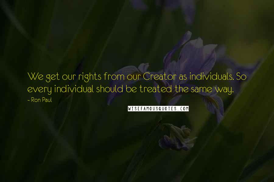 Ron Paul Quotes: We get our rights from our Creator as individuals. So every individual should be treated the same way.