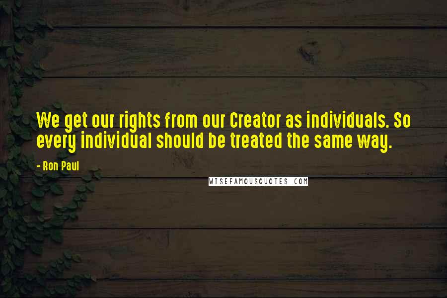 Ron Paul Quotes: We get our rights from our Creator as individuals. So every individual should be treated the same way.