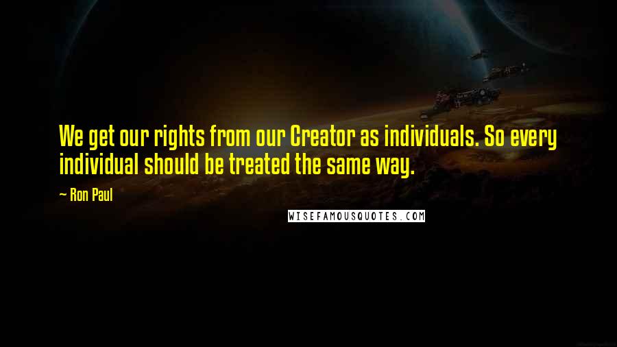 Ron Paul Quotes: We get our rights from our Creator as individuals. So every individual should be treated the same way.