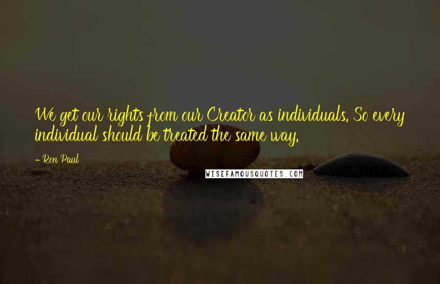Ron Paul Quotes: We get our rights from our Creator as individuals. So every individual should be treated the same way.