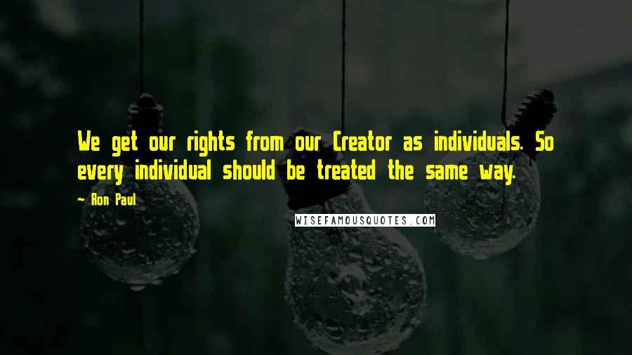 Ron Paul Quotes: We get our rights from our Creator as individuals. So every individual should be treated the same way.