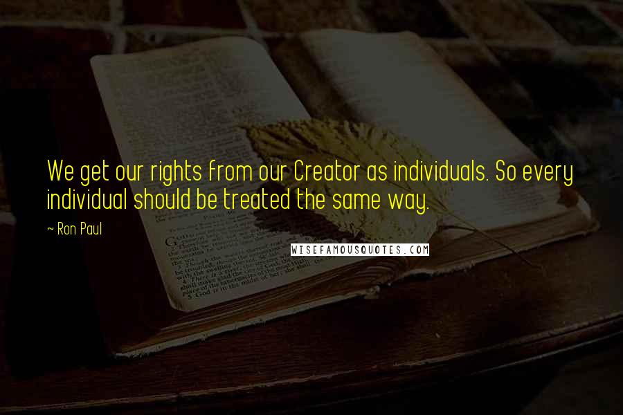 Ron Paul Quotes: We get our rights from our Creator as individuals. So every individual should be treated the same way.