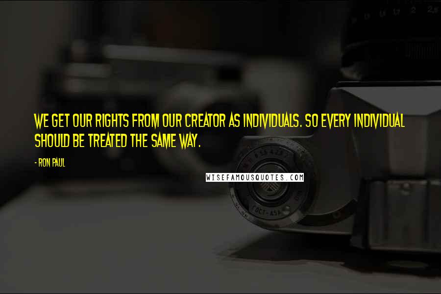Ron Paul Quotes: We get our rights from our Creator as individuals. So every individual should be treated the same way.