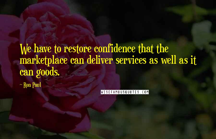 Ron Paul Quotes: We have to restore confidence that the marketplace can deliver services as well as it can goods.