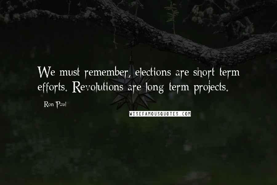 Ron Paul Quotes: We must remember, elections are short-term efforts. Revolutions are long-term projects.