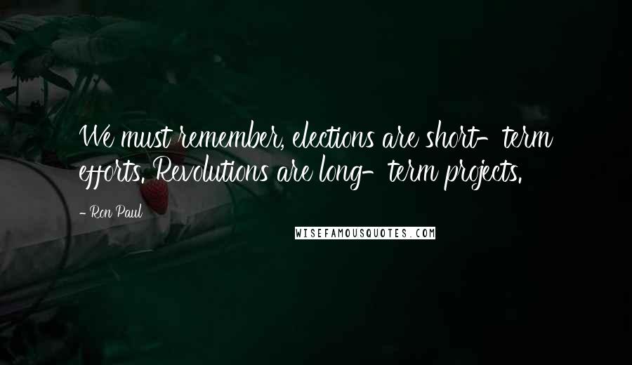 Ron Paul Quotes: We must remember, elections are short-term efforts. Revolutions are long-term projects.