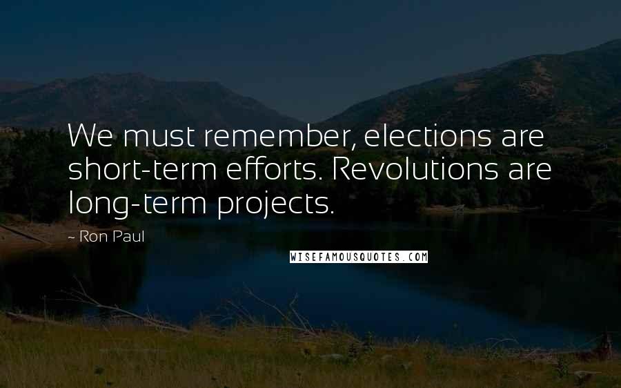 Ron Paul Quotes: We must remember, elections are short-term efforts. Revolutions are long-term projects.