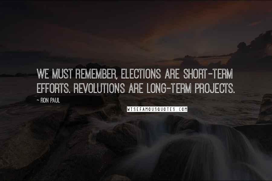 Ron Paul Quotes: We must remember, elections are short-term efforts. Revolutions are long-term projects.