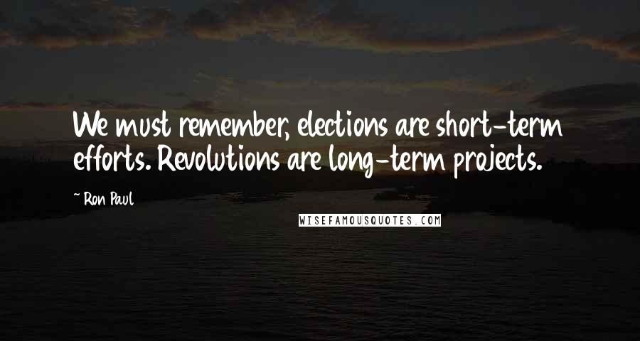 Ron Paul Quotes: We must remember, elections are short-term efforts. Revolutions are long-term projects.