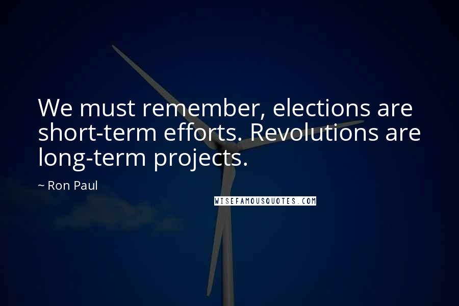 Ron Paul Quotes: We must remember, elections are short-term efforts. Revolutions are long-term projects.