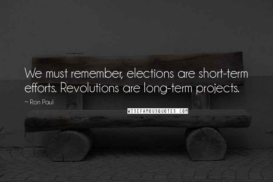 Ron Paul Quotes: We must remember, elections are short-term efforts. Revolutions are long-term projects.