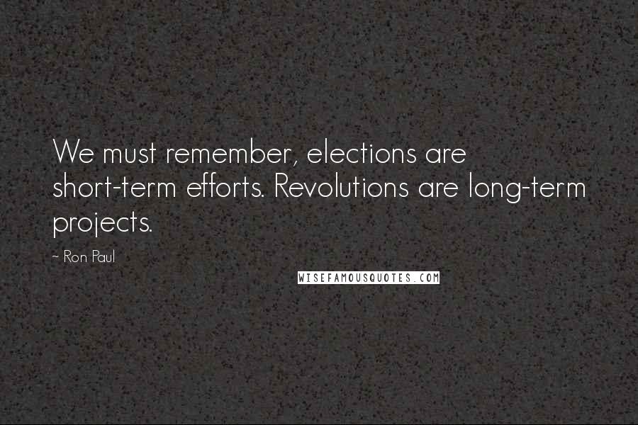 Ron Paul Quotes: We must remember, elections are short-term efforts. Revolutions are long-term projects.