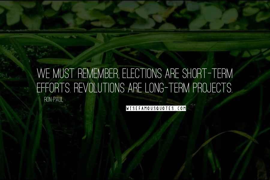 Ron Paul Quotes: We must remember, elections are short-term efforts. Revolutions are long-term projects.