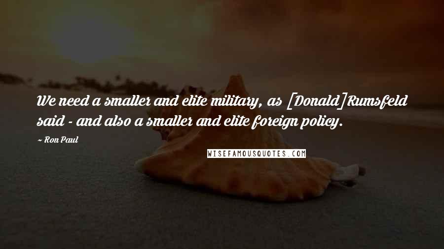 Ron Paul Quotes: We need a smaller and elite military, as [Donald]Rumsfeld said - and also a smaller and elite foreign policy.