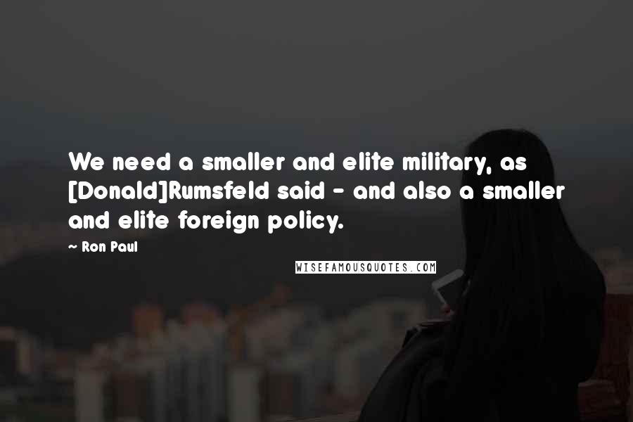 Ron Paul Quotes: We need a smaller and elite military, as [Donald]Rumsfeld said - and also a smaller and elite foreign policy.