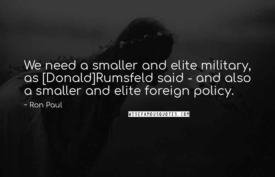 Ron Paul Quotes: We need a smaller and elite military, as [Donald]Rumsfeld said - and also a smaller and elite foreign policy.