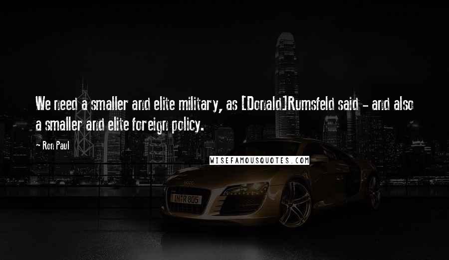 Ron Paul Quotes: We need a smaller and elite military, as [Donald]Rumsfeld said - and also a smaller and elite foreign policy.