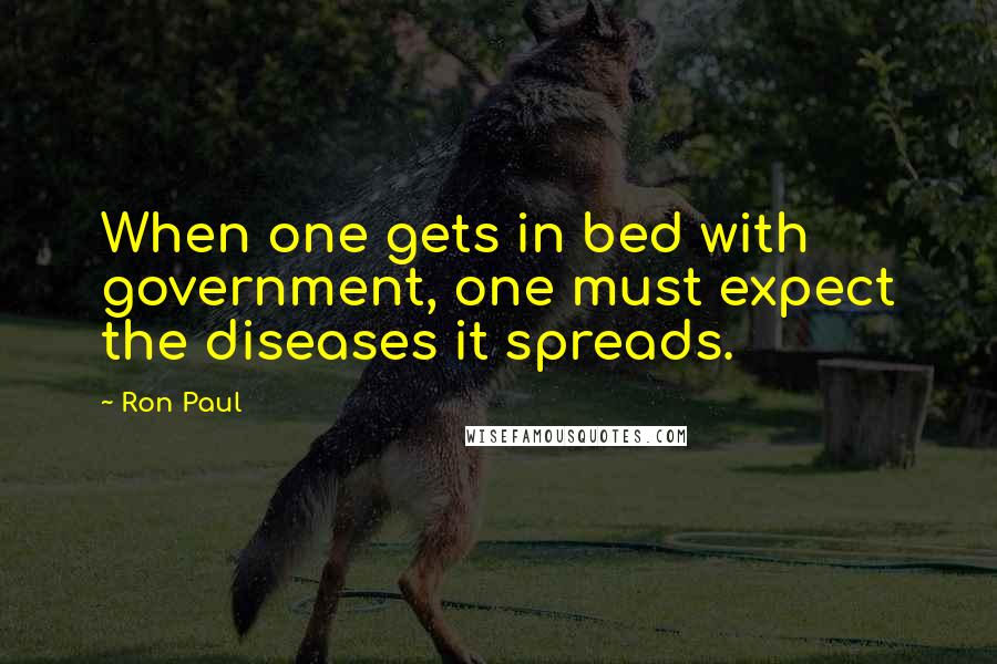 Ron Paul Quotes: When one gets in bed with government, one must expect the diseases it spreads.