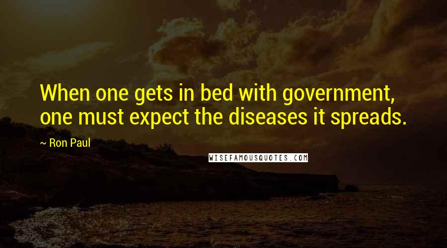 Ron Paul Quotes: When one gets in bed with government, one must expect the diseases it spreads.