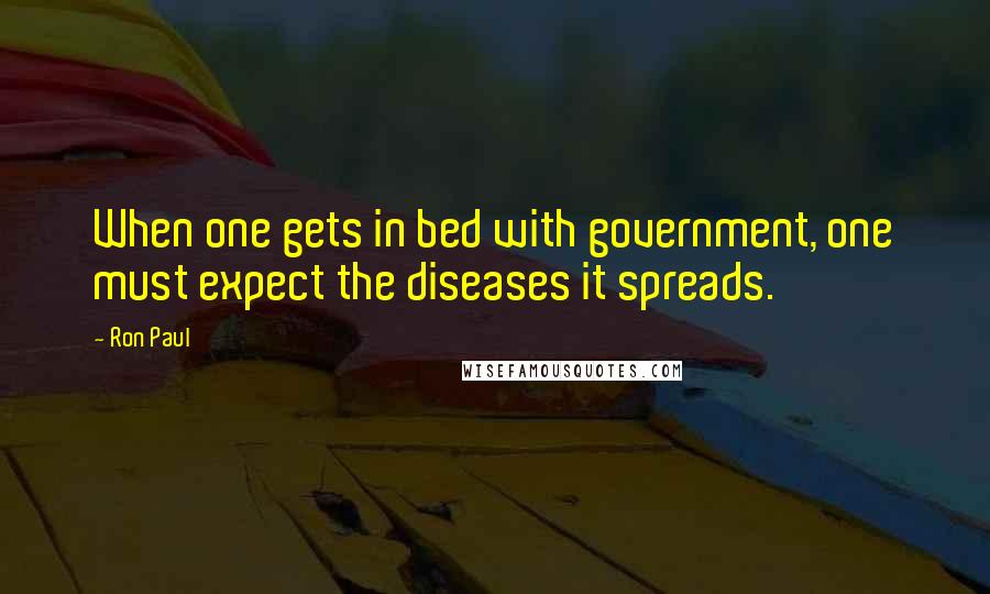 Ron Paul Quotes: When one gets in bed with government, one must expect the diseases it spreads.