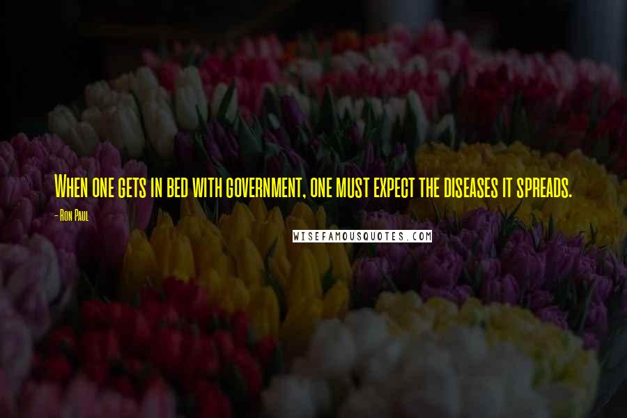 Ron Paul Quotes: When one gets in bed with government, one must expect the diseases it spreads.
