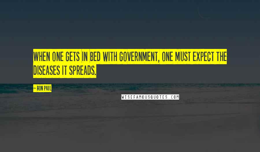 Ron Paul Quotes: When one gets in bed with government, one must expect the diseases it spreads.