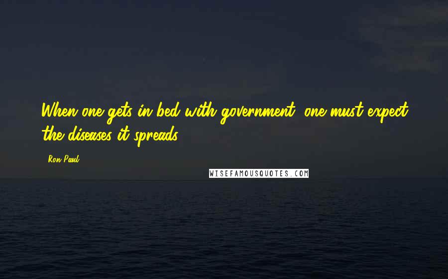 Ron Paul Quotes: When one gets in bed with government, one must expect the diseases it spreads.