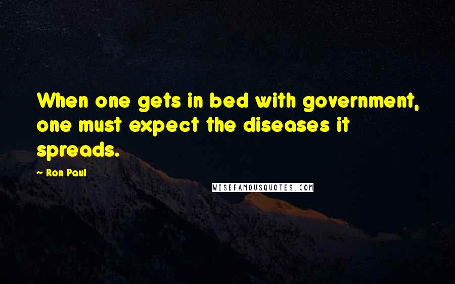 Ron Paul Quotes: When one gets in bed with government, one must expect the diseases it spreads.