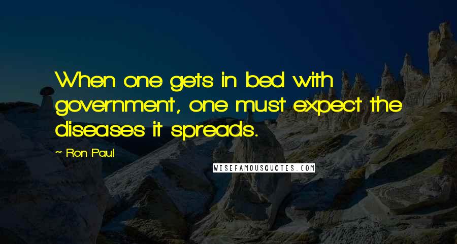 Ron Paul Quotes: When one gets in bed with government, one must expect the diseases it spreads.