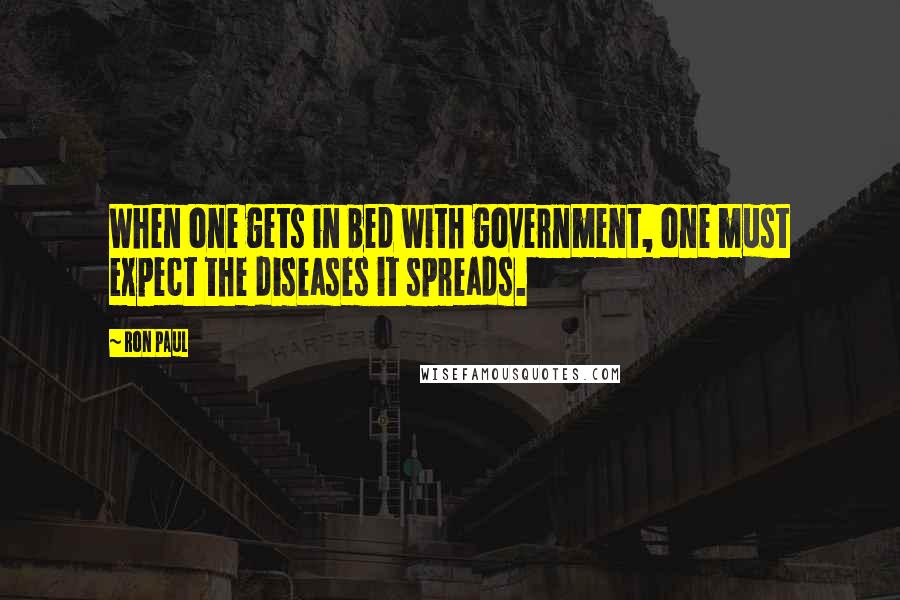 Ron Paul Quotes: When one gets in bed with government, one must expect the diseases it spreads.