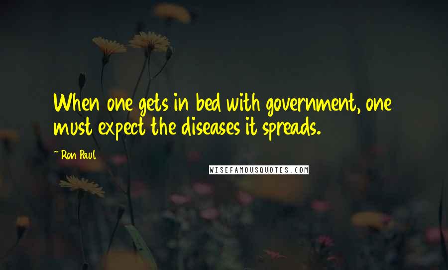 Ron Paul Quotes: When one gets in bed with government, one must expect the diseases it spreads.