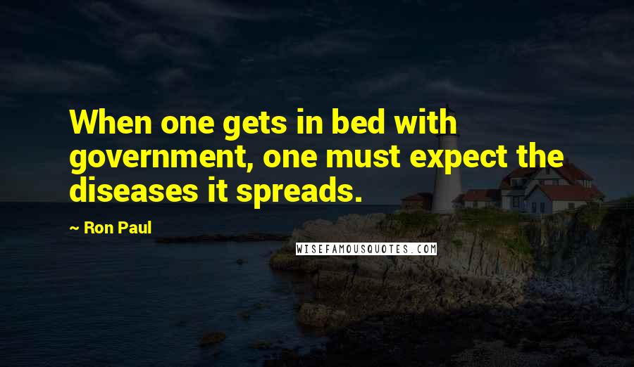 Ron Paul Quotes: When one gets in bed with government, one must expect the diseases it spreads.